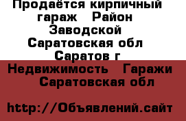 Продаётся кирпичный  гараж › Район ­ Заводской - Саратовская обл., Саратов г. Недвижимость » Гаражи   . Саратовская обл.